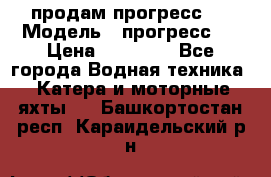 продам прогресс 4 › Модель ­ прогресс 4 › Цена ­ 40 000 - Все города Водная техника » Катера и моторные яхты   . Башкортостан респ.,Караидельский р-н